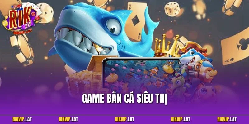 Game Bắn Cá Siêu Thị - Săn Cá Khủng Đổi Thưởng Hấp Dẫn